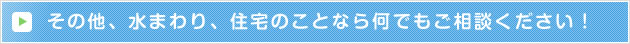 その他、水まわり、住宅のことなら何でもご相談ください！